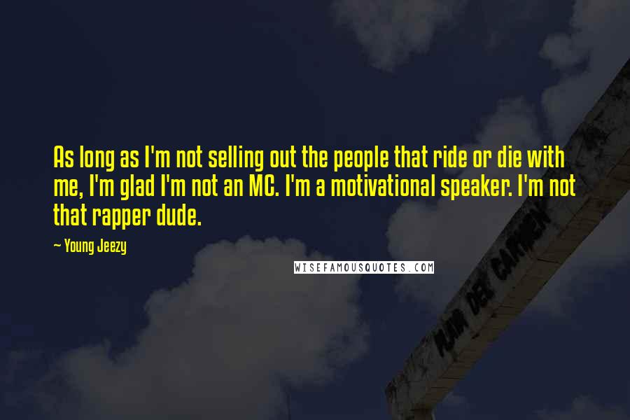 Young Jeezy Quotes: As long as I'm not selling out the people that ride or die with me, I'm glad I'm not an MC. I'm a motivational speaker. I'm not that rapper dude.