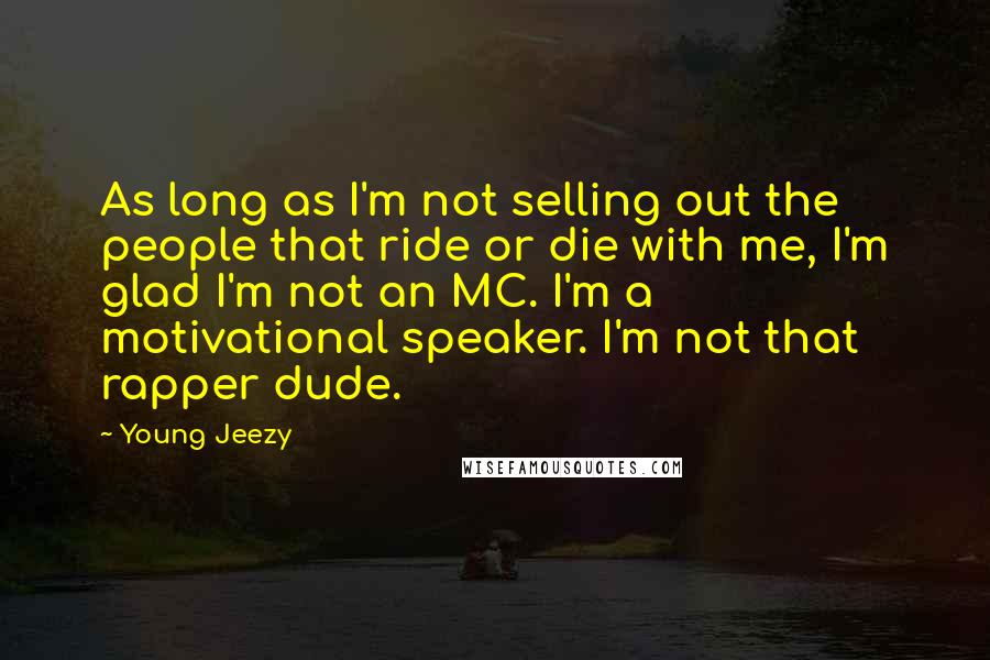 Young Jeezy Quotes: As long as I'm not selling out the people that ride or die with me, I'm glad I'm not an MC. I'm a motivational speaker. I'm not that rapper dude.
