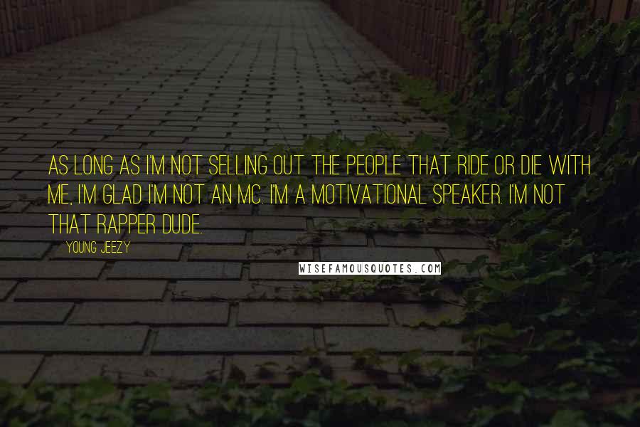 Young Jeezy Quotes: As long as I'm not selling out the people that ride or die with me, I'm glad I'm not an MC. I'm a motivational speaker. I'm not that rapper dude.
