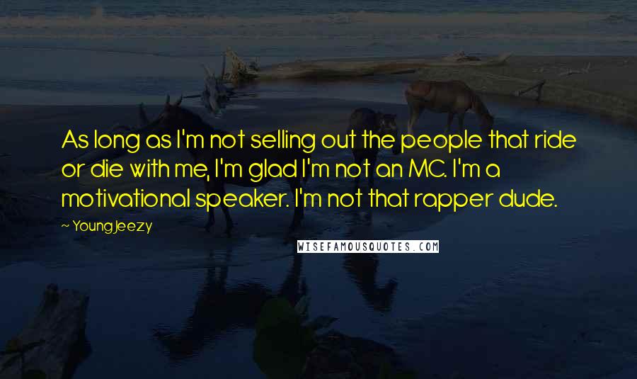 Young Jeezy Quotes: As long as I'm not selling out the people that ride or die with me, I'm glad I'm not an MC. I'm a motivational speaker. I'm not that rapper dude.