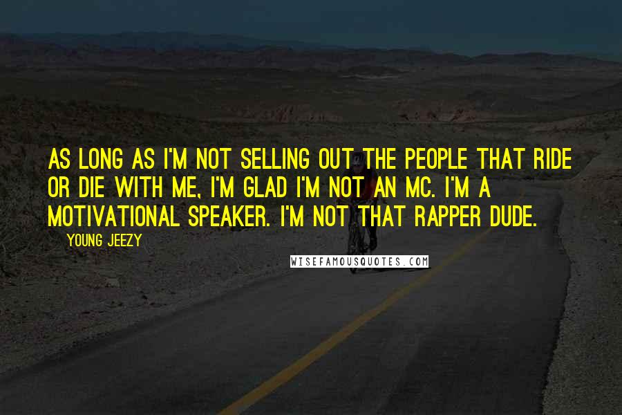 Young Jeezy Quotes: As long as I'm not selling out the people that ride or die with me, I'm glad I'm not an MC. I'm a motivational speaker. I'm not that rapper dude.
