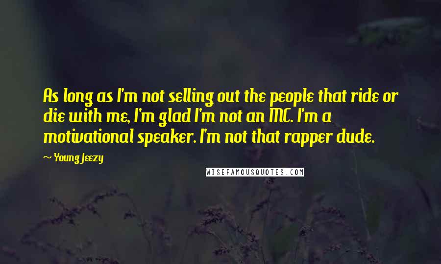 Young Jeezy Quotes: As long as I'm not selling out the people that ride or die with me, I'm glad I'm not an MC. I'm a motivational speaker. I'm not that rapper dude.