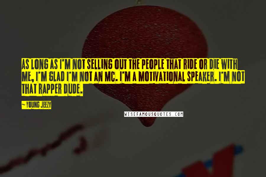 Young Jeezy Quotes: As long as I'm not selling out the people that ride or die with me, I'm glad I'm not an MC. I'm a motivational speaker. I'm not that rapper dude.