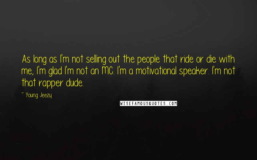 Young Jeezy Quotes: As long as I'm not selling out the people that ride or die with me, I'm glad I'm not an MC. I'm a motivational speaker. I'm not that rapper dude.
