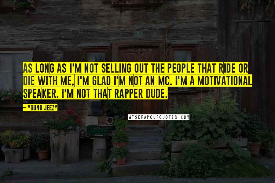 Young Jeezy Quotes: As long as I'm not selling out the people that ride or die with me, I'm glad I'm not an MC. I'm a motivational speaker. I'm not that rapper dude.