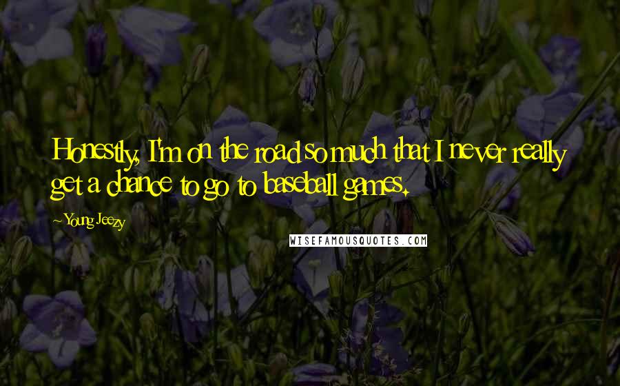 Young Jeezy Quotes: Honestly, I'm on the road so much that I never really get a chance to go to baseball games.