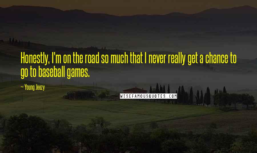 Young Jeezy Quotes: Honestly, I'm on the road so much that I never really get a chance to go to baseball games.