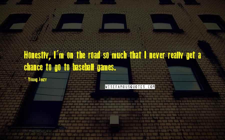 Young Jeezy Quotes: Honestly, I'm on the road so much that I never really get a chance to go to baseball games.