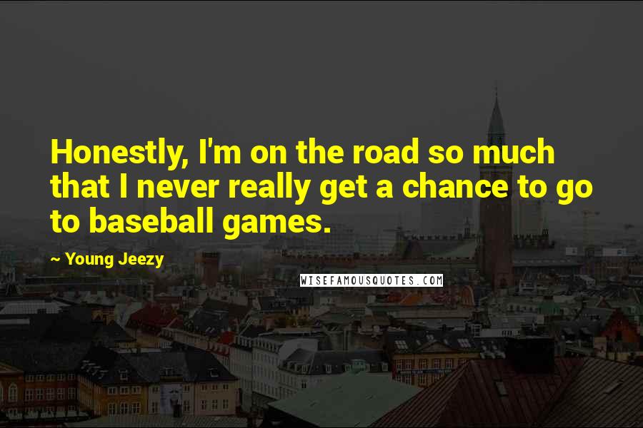 Young Jeezy Quotes: Honestly, I'm on the road so much that I never really get a chance to go to baseball games.