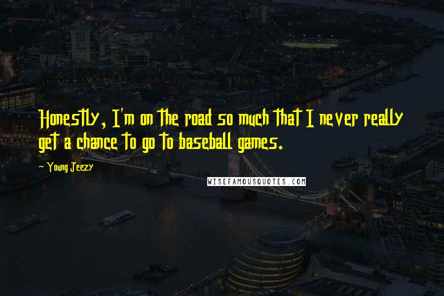 Young Jeezy Quotes: Honestly, I'm on the road so much that I never really get a chance to go to baseball games.