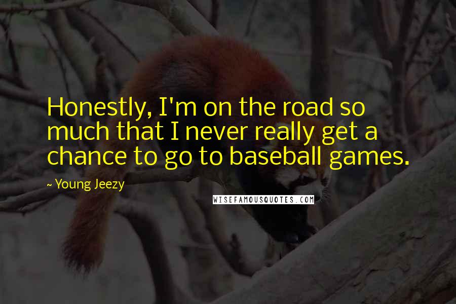 Young Jeezy Quotes: Honestly, I'm on the road so much that I never really get a chance to go to baseball games.