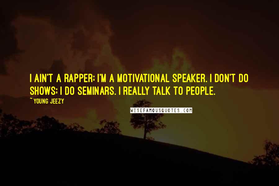 Young Jeezy Quotes: I ain't a rapper; I'm a motivational speaker. I don't do shows; I do seminars. I really talk to people.