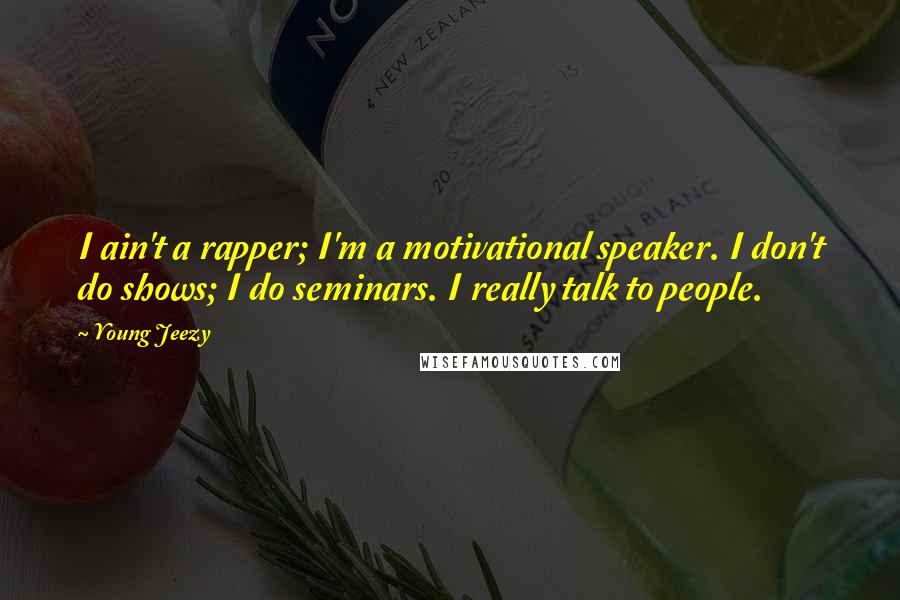 Young Jeezy Quotes: I ain't a rapper; I'm a motivational speaker. I don't do shows; I do seminars. I really talk to people.