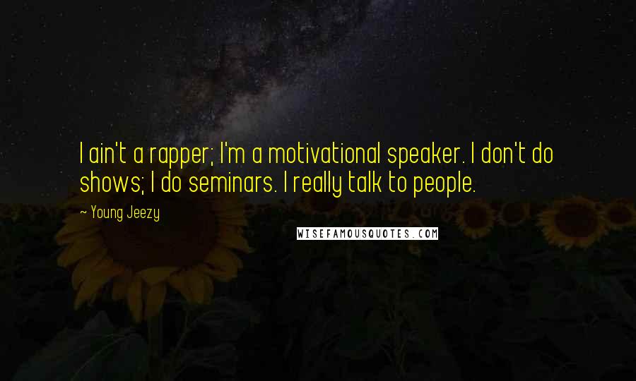 Young Jeezy Quotes: I ain't a rapper; I'm a motivational speaker. I don't do shows; I do seminars. I really talk to people.