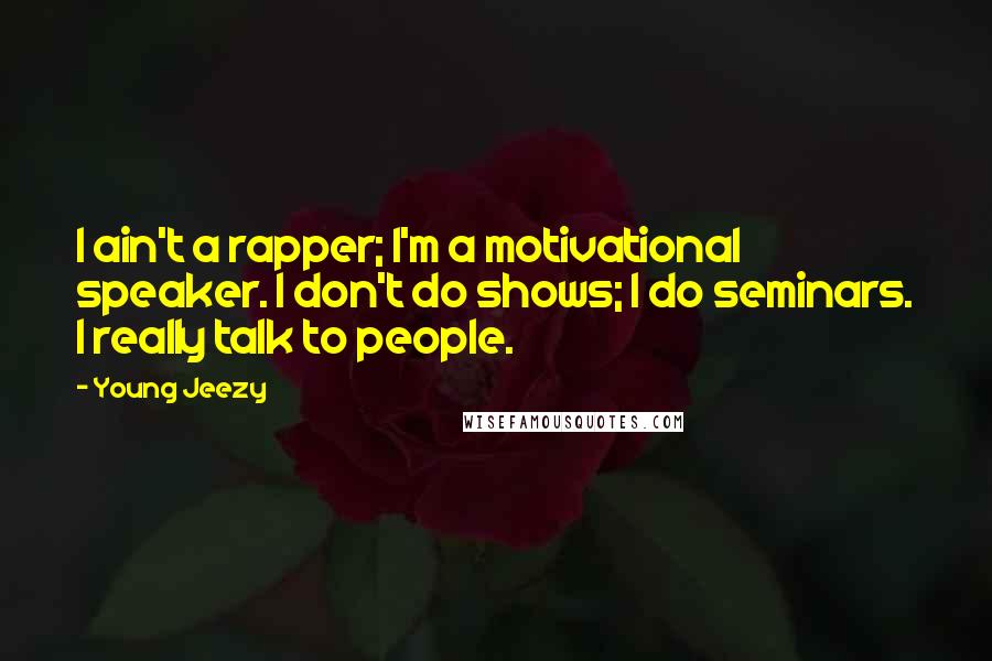 Young Jeezy Quotes: I ain't a rapper; I'm a motivational speaker. I don't do shows; I do seminars. I really talk to people.