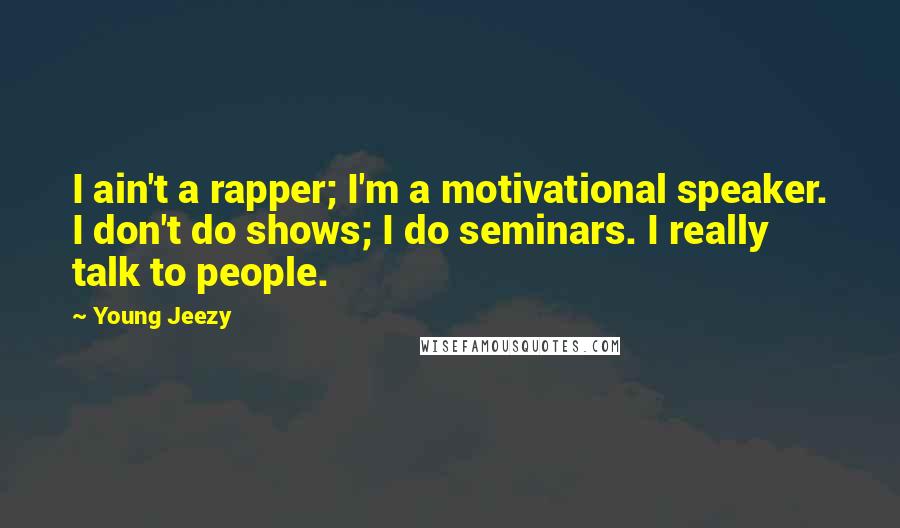 Young Jeezy Quotes: I ain't a rapper; I'm a motivational speaker. I don't do shows; I do seminars. I really talk to people.