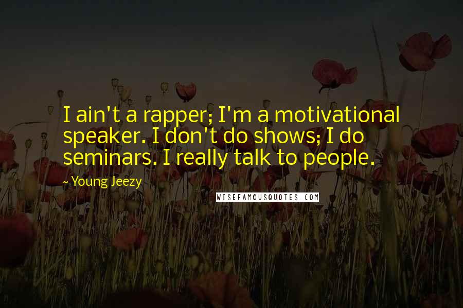 Young Jeezy Quotes: I ain't a rapper; I'm a motivational speaker. I don't do shows; I do seminars. I really talk to people.
