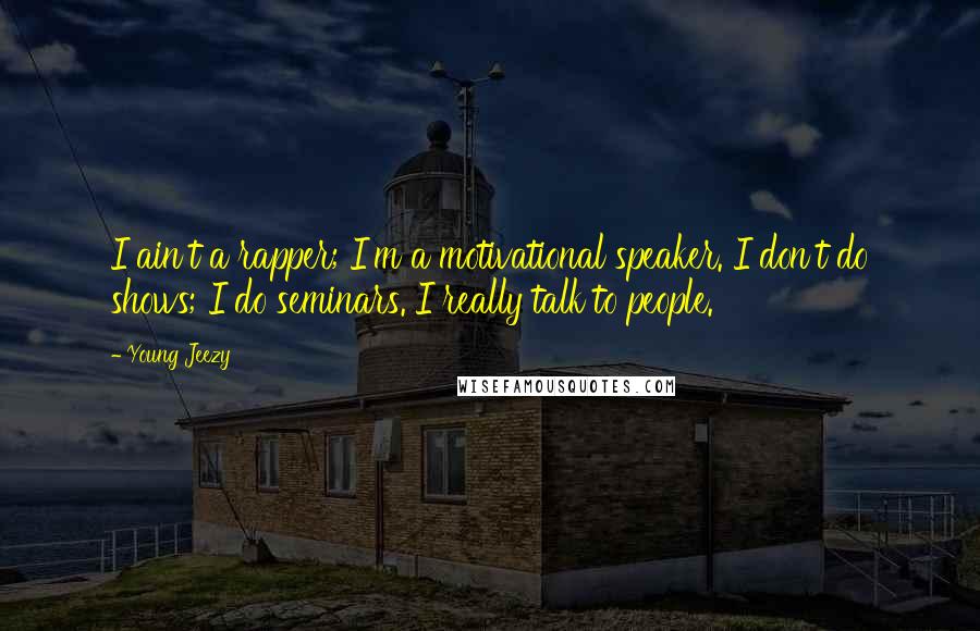 Young Jeezy Quotes: I ain't a rapper; I'm a motivational speaker. I don't do shows; I do seminars. I really talk to people.