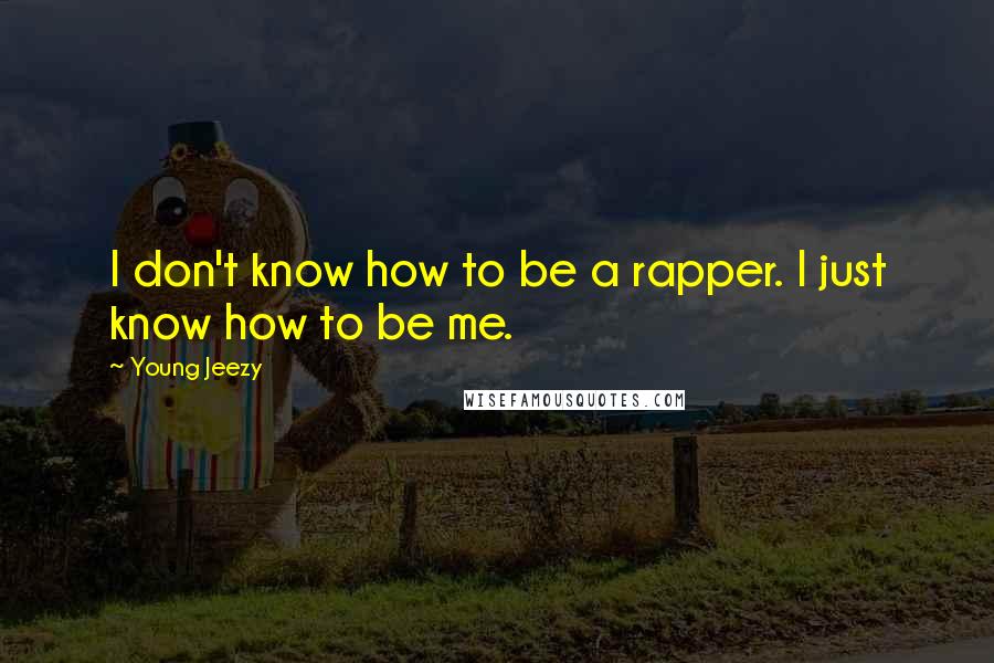 Young Jeezy Quotes: I don't know how to be a rapper. I just know how to be me.