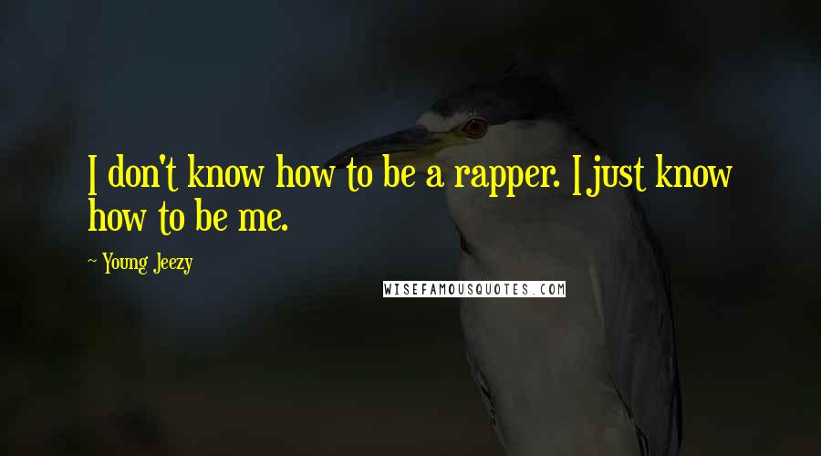 Young Jeezy Quotes: I don't know how to be a rapper. I just know how to be me.