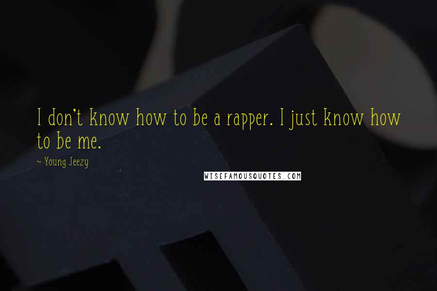 Young Jeezy Quotes: I don't know how to be a rapper. I just know how to be me.