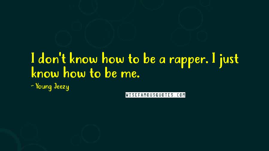 Young Jeezy Quotes: I don't know how to be a rapper. I just know how to be me.