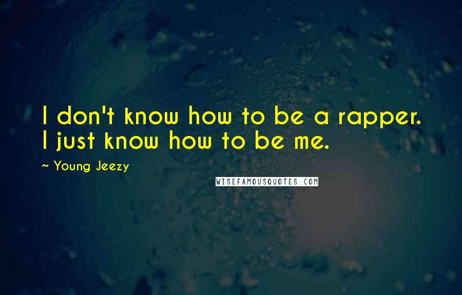 Young Jeezy Quotes: I don't know how to be a rapper. I just know how to be me.