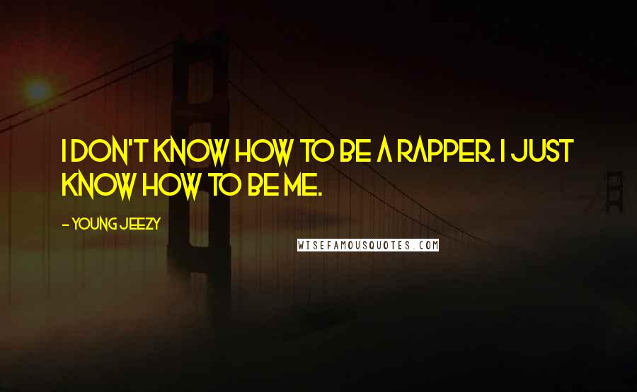 Young Jeezy Quotes: I don't know how to be a rapper. I just know how to be me.