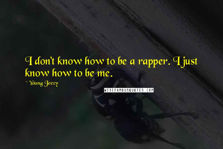 Young Jeezy Quotes: I don't know how to be a rapper. I just know how to be me.