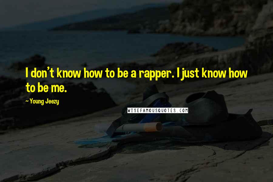 Young Jeezy Quotes: I don't know how to be a rapper. I just know how to be me.