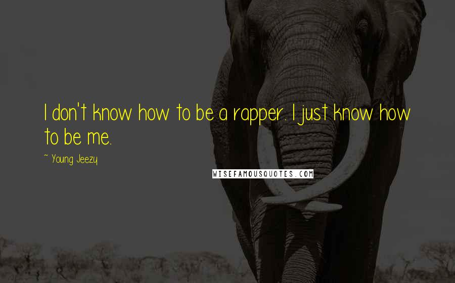 Young Jeezy Quotes: I don't know how to be a rapper. I just know how to be me.