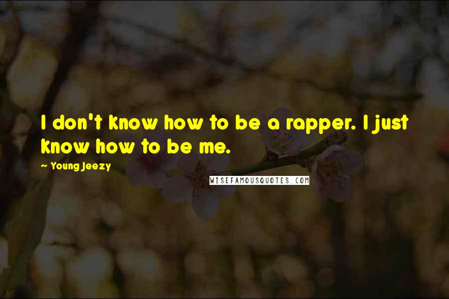 Young Jeezy Quotes: I don't know how to be a rapper. I just know how to be me.