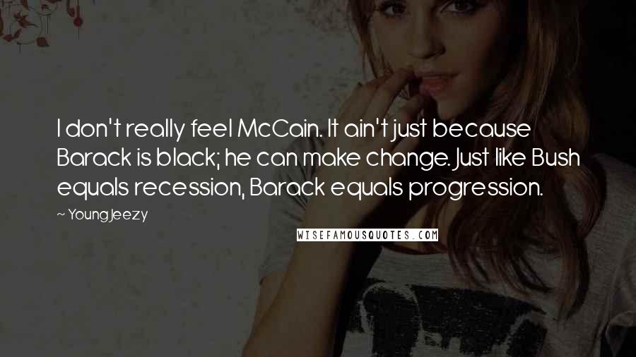 Young Jeezy Quotes: I don't really feel McCain. It ain't just because Barack is black; he can make change. Just like Bush equals recession, Barack equals progression.