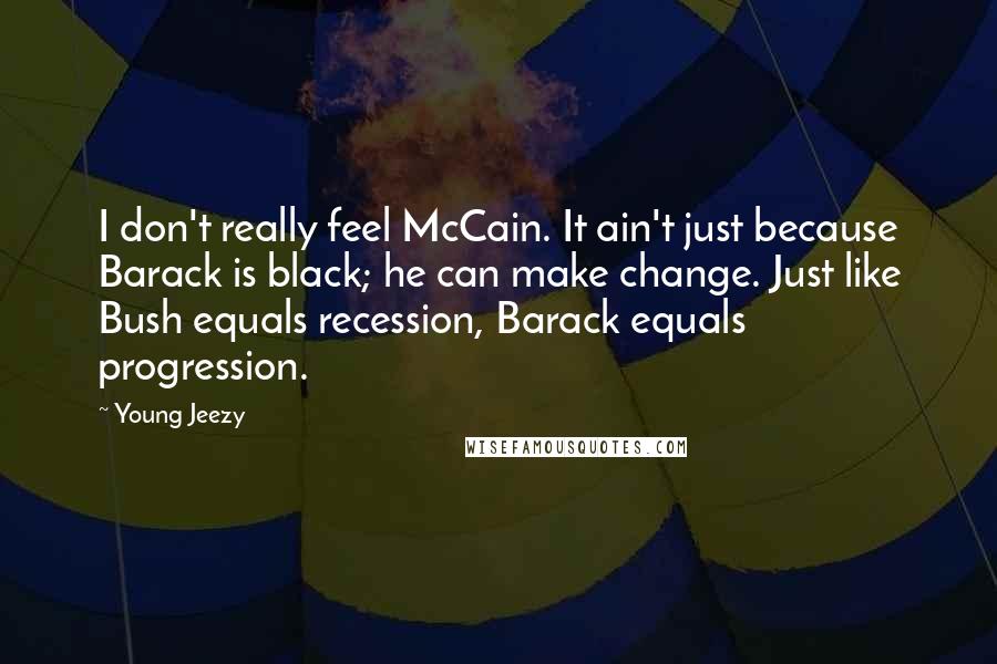 Young Jeezy Quotes: I don't really feel McCain. It ain't just because Barack is black; he can make change. Just like Bush equals recession, Barack equals progression.