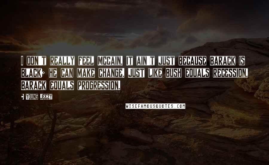 Young Jeezy Quotes: I don't really feel McCain. It ain't just because Barack is black; he can make change. Just like Bush equals recession, Barack equals progression.
