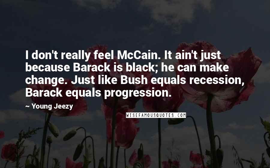 Young Jeezy Quotes: I don't really feel McCain. It ain't just because Barack is black; he can make change. Just like Bush equals recession, Barack equals progression.