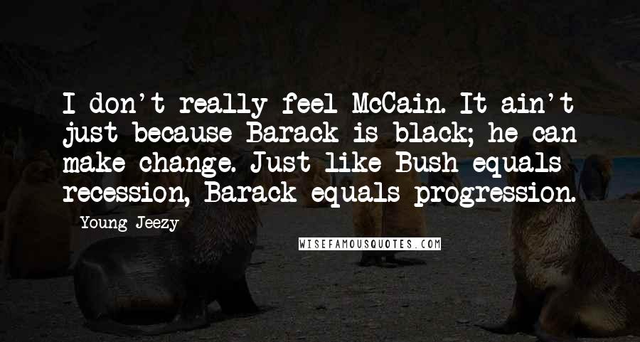 Young Jeezy Quotes: I don't really feel McCain. It ain't just because Barack is black; he can make change. Just like Bush equals recession, Barack equals progression.