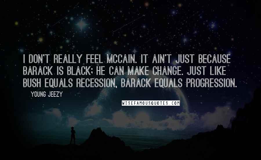 Young Jeezy Quotes: I don't really feel McCain. It ain't just because Barack is black; he can make change. Just like Bush equals recession, Barack equals progression.