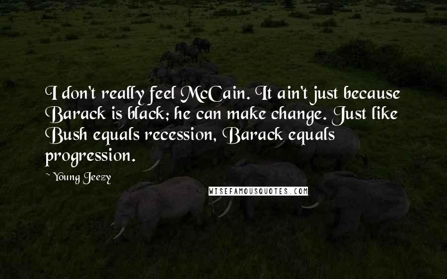 Young Jeezy Quotes: I don't really feel McCain. It ain't just because Barack is black; he can make change. Just like Bush equals recession, Barack equals progression.