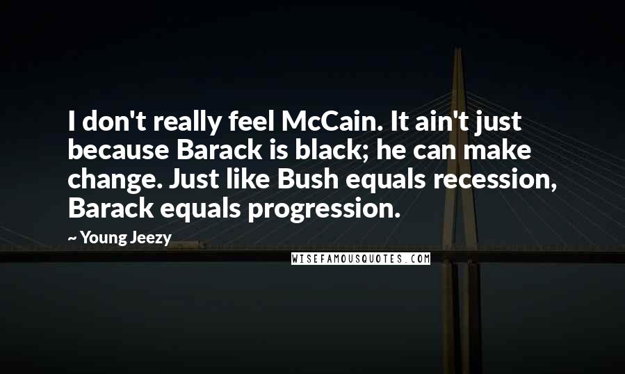 Young Jeezy Quotes: I don't really feel McCain. It ain't just because Barack is black; he can make change. Just like Bush equals recession, Barack equals progression.