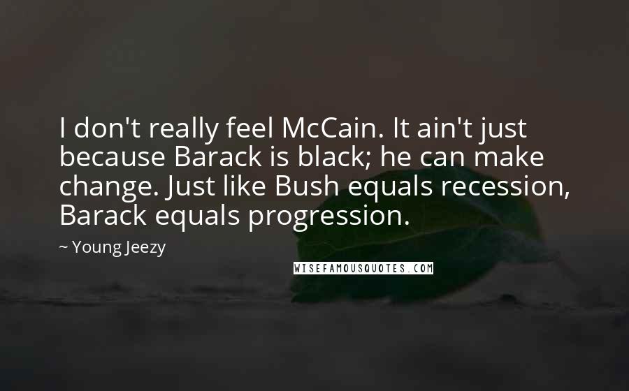 Young Jeezy Quotes: I don't really feel McCain. It ain't just because Barack is black; he can make change. Just like Bush equals recession, Barack equals progression.