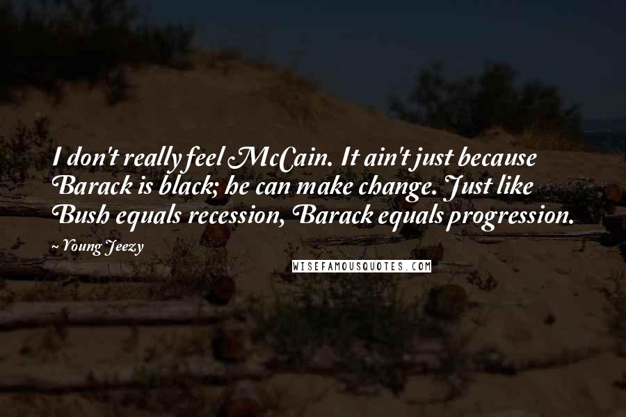 Young Jeezy Quotes: I don't really feel McCain. It ain't just because Barack is black; he can make change. Just like Bush equals recession, Barack equals progression.