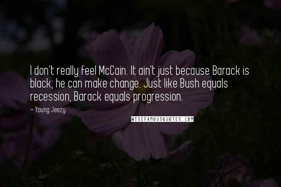 Young Jeezy Quotes: I don't really feel McCain. It ain't just because Barack is black; he can make change. Just like Bush equals recession, Barack equals progression.