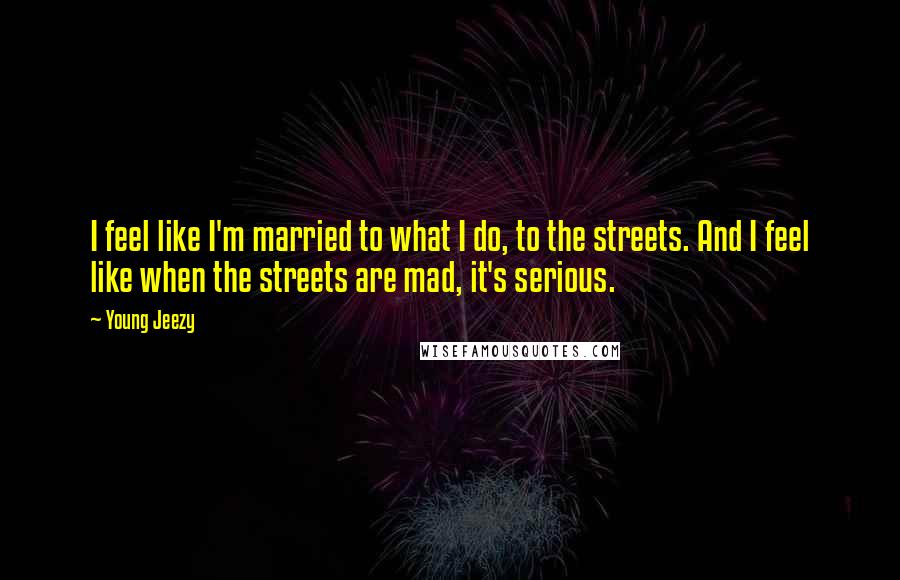 Young Jeezy Quotes: I feel like I'm married to what I do, to the streets. And I feel like when the streets are mad, it's serious.