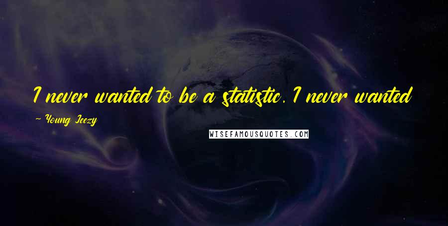 Young Jeezy Quotes: I never wanted to be a statistic. I never wanted to be that cat who tried and never made it.