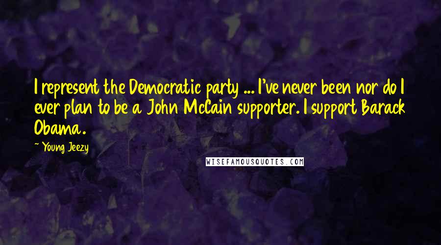 Young Jeezy Quotes: I represent the Democratic party ... I've never been nor do I ever plan to be a John McCain supporter. I support Barack Obama.