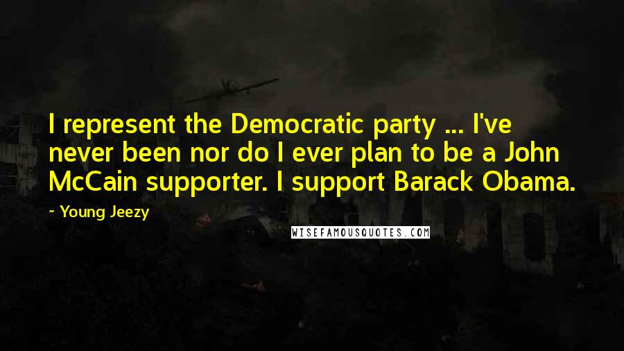 Young Jeezy Quotes: I represent the Democratic party ... I've never been nor do I ever plan to be a John McCain supporter. I support Barack Obama.