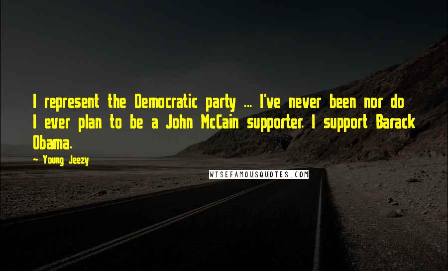 Young Jeezy Quotes: I represent the Democratic party ... I've never been nor do I ever plan to be a John McCain supporter. I support Barack Obama.