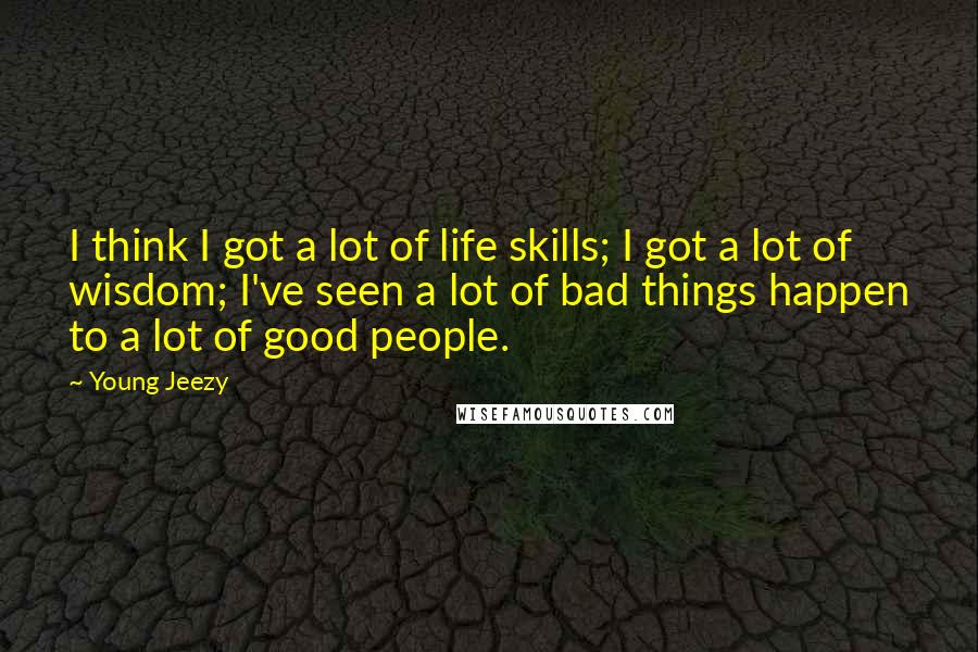 Young Jeezy Quotes: I think I got a lot of life skills; I got a lot of wisdom; I've seen a lot of bad things happen to a lot of good people.