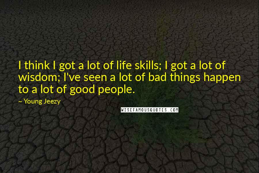 Young Jeezy Quotes: I think I got a lot of life skills; I got a lot of wisdom; I've seen a lot of bad things happen to a lot of good people.